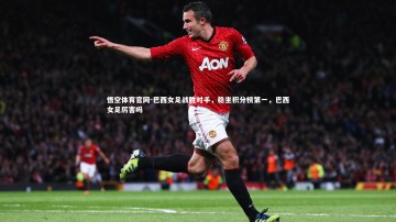 悟空体育官网-巴西女足战胜对手，稳坐积分榜第一，巴西女足厉害吗