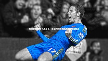 悟空体育官网-矢志必赢！国家队欧预赛连战连捷昂首挺进