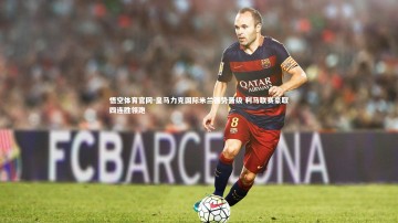 悟空体育官网-皇马力克国际米兰强势晋级 利马联赛豪取四连胜领跑