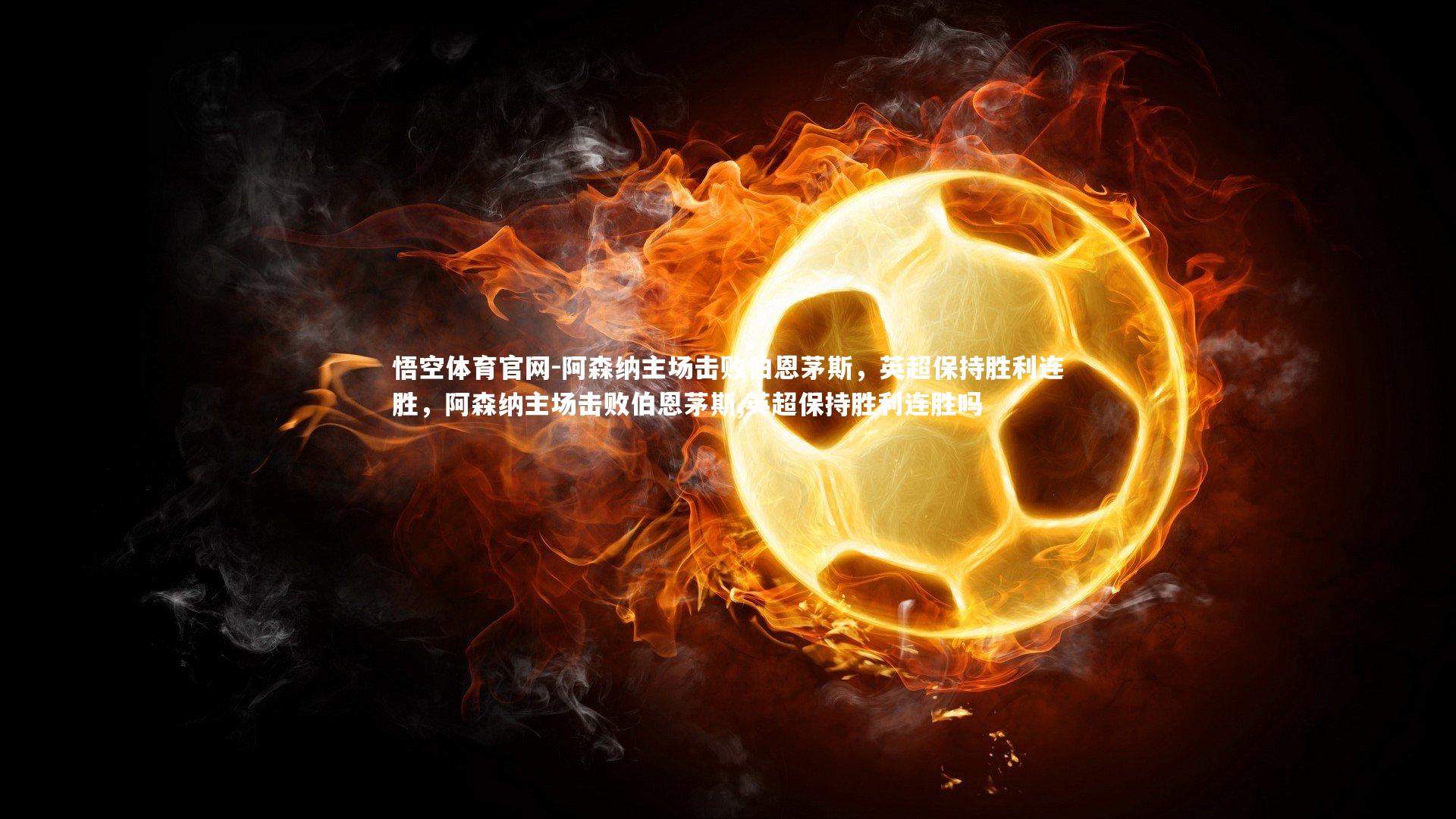 阿森纳主场击败伯恩茅斯，英超保持胜利连胜，阿森纳主场击败伯恩茅斯,英超保持胜利连胜吗