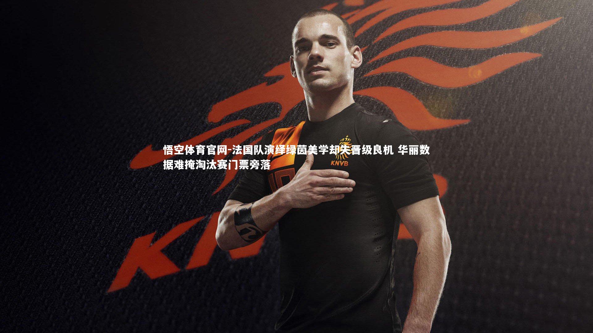 法国队演绎绿茵美学却失晋级良机 华丽数据难掩淘汰赛门票旁落