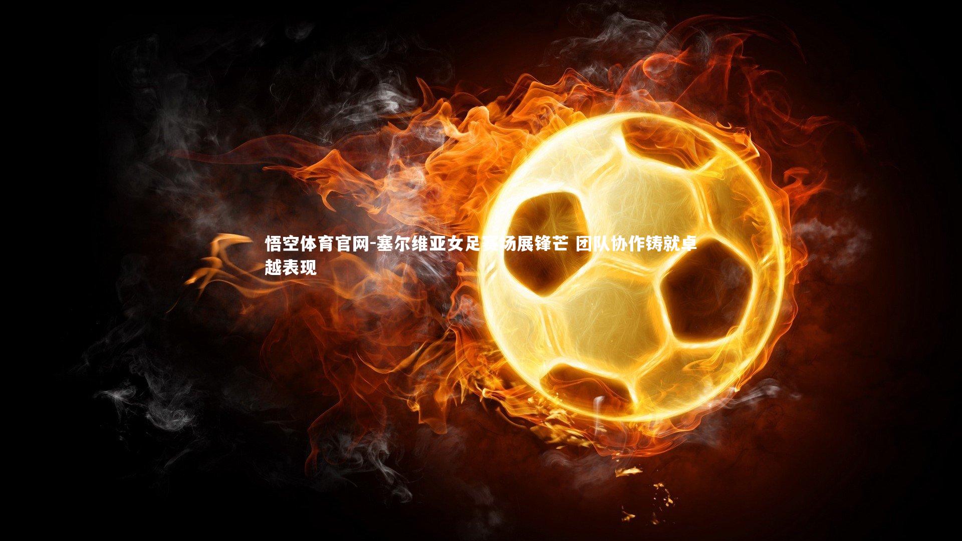 塞尔维亚女足赛场展锋芒 团队协作铸就卓越表现