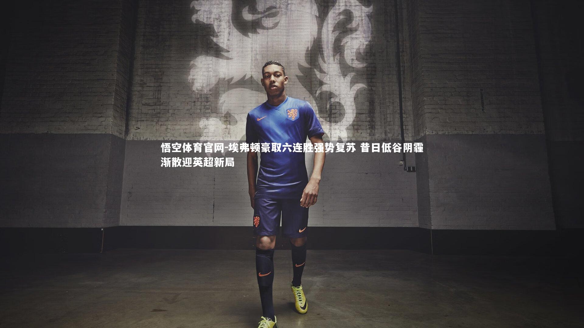 埃弗顿豪取六连胜强势复苏 昔日低谷阴霾渐散迎英超新局